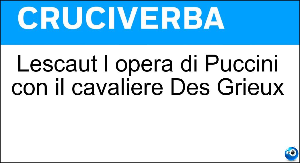 Lescaut l opera di Puccini con il cavaliere Des Grieux Soluzione Cruciverba: Lescaut l opera di Puccini con il cavaliere Des Grieux - Risposta Manon
