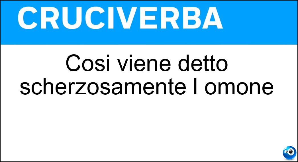 Così viene detto scherzosamente l omone