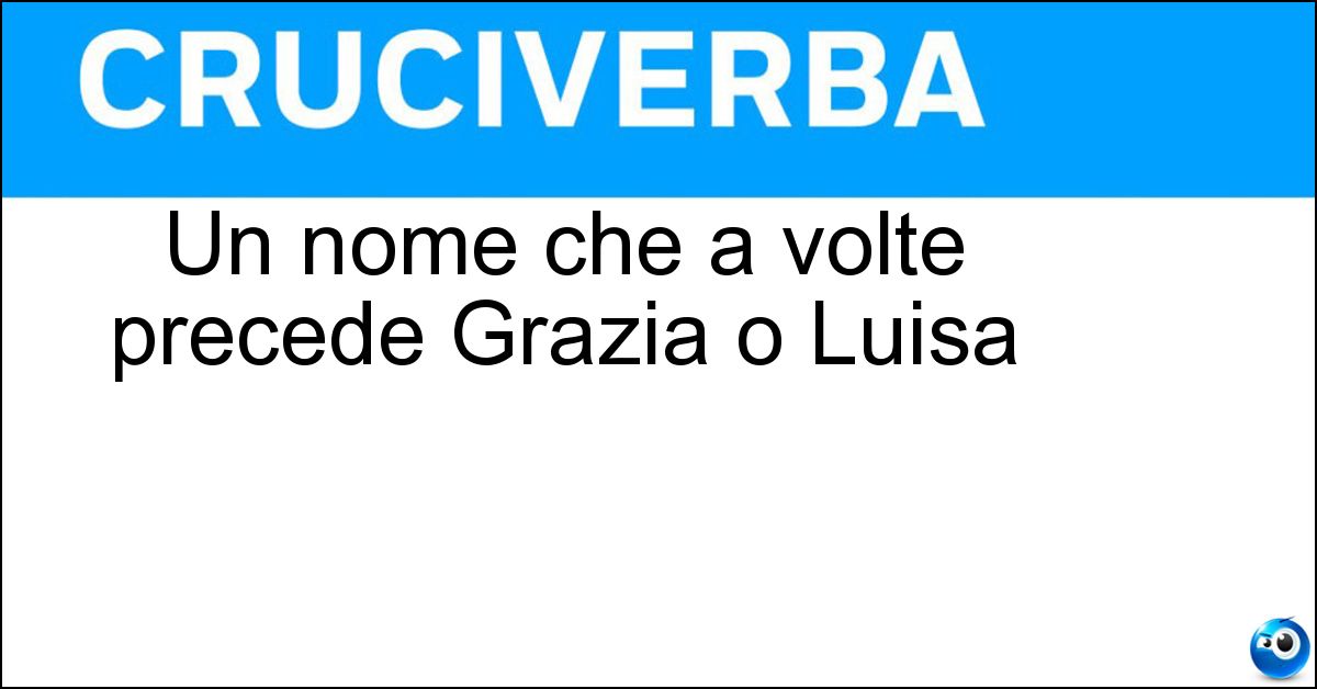 Un nome che a volte precede Grazia o Luisa Soluzione Un nome che a volte precede Grazia o Luisa - Maria