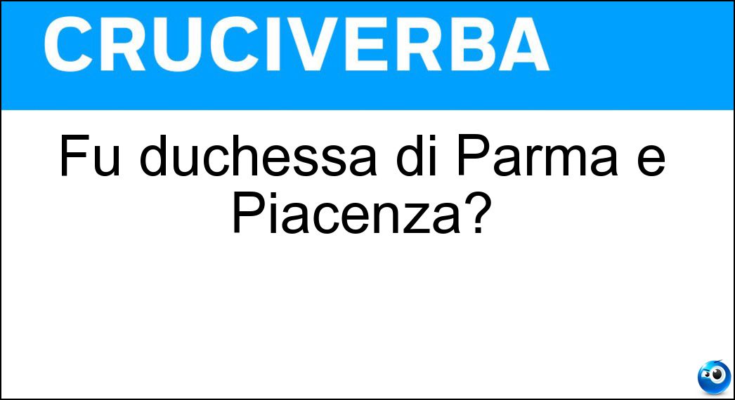 Fu duchessa di Parma e Piacenza? Fu duchessa di Parma e Piacenza?