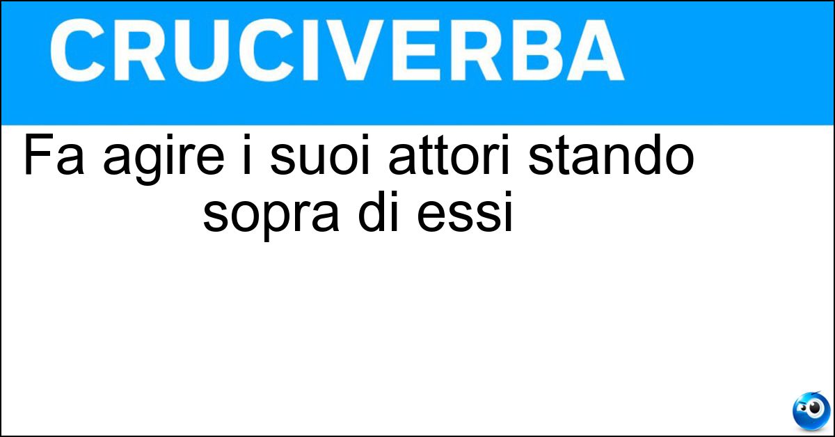 Fa agire i suoi attori stando sopra di essi