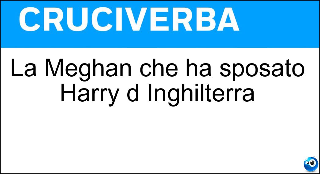 La Meghan che ha sposato Harry d Inghilterra Soluzione Cruciverba: La Meghan che ha sposato Harry d Inghilterra - Risposta Markle
