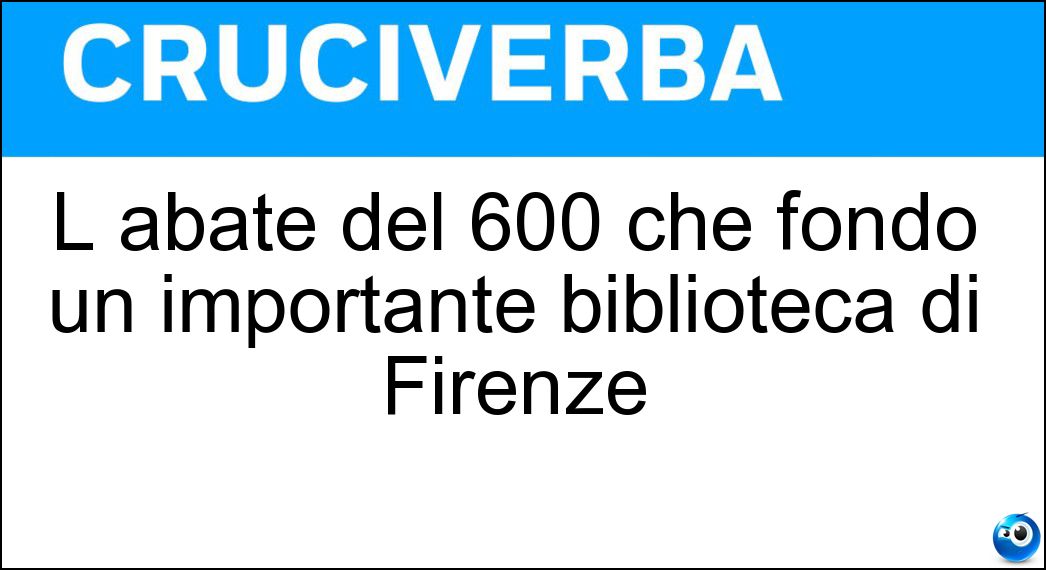 L abate del 600 che fondò un importante biblioteca di Firenze Soluzione Cruciverba: L abate del 600 che fondò un importante biblioteca di Firenze - Risposta Marucelli