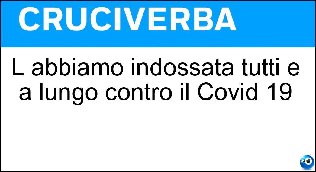 L abbiamo indossata tutti e a lungo contro il Covid 19