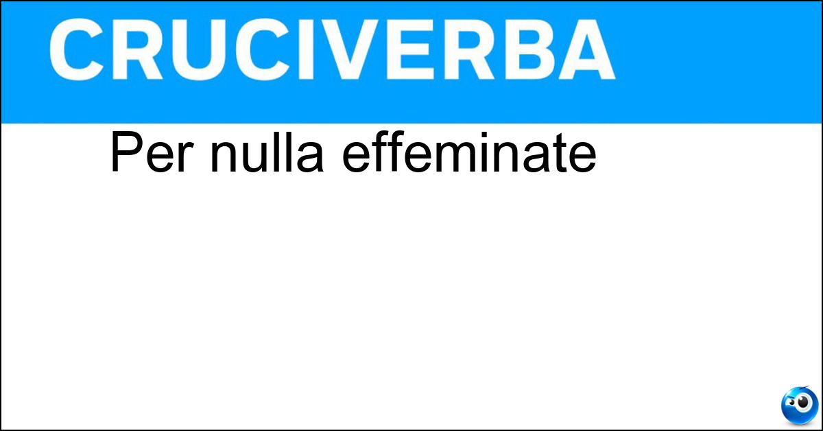 Per nulla effeminate Per nulla effeminate
