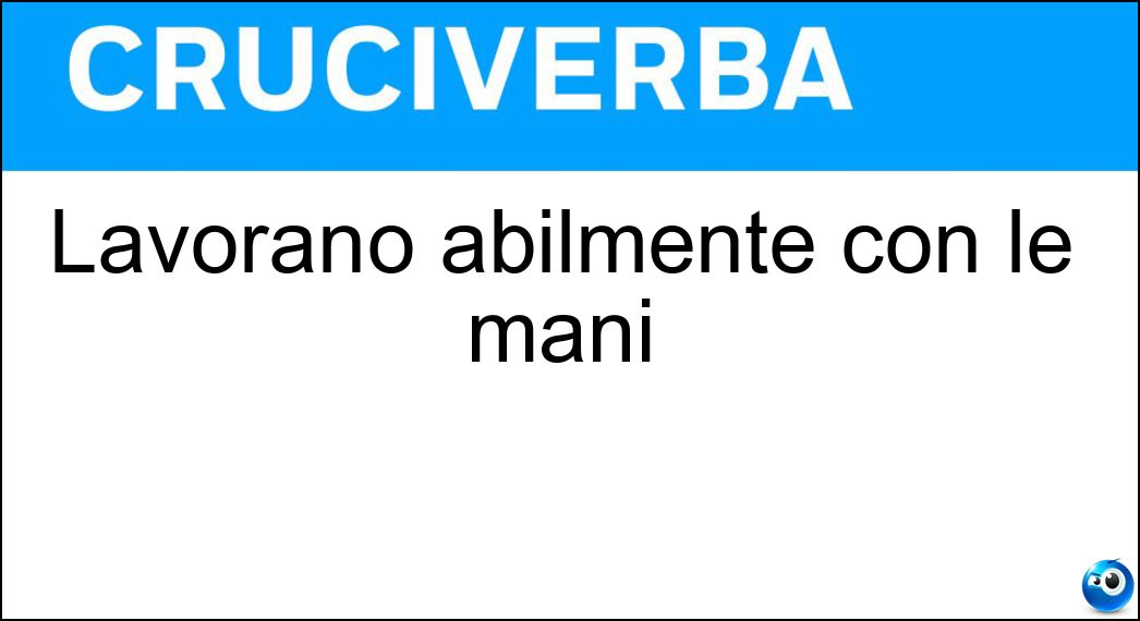 Lavorano abilmente con le mani