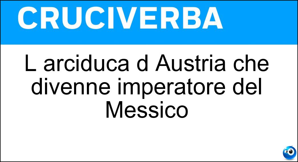 L arciduca d Austria che divenne imperatore del Messico Soluzione Cruciverba: L arciduca d Austria che divenne imperatore del Messico - Risposta Massimiliano D Asburgo
