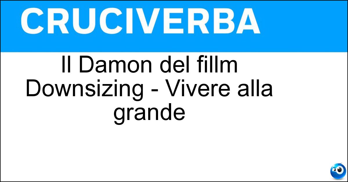 Il Damon del fillm Downsizing - Vivere alla grande Soluzione Il Damon del fillm Downsizing - Vivere alla grande - Matt