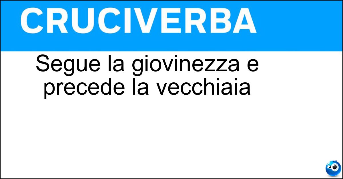 Segue la giovinezza e precede la vecchiaia Soluzione Segue la giovinezza e precede la vecchiaia - Maturità