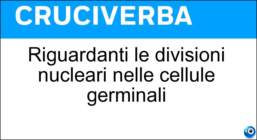 Riguardanti le divisioni nucleari nelle cellule germinali Soluzione Riguardanti le divisioni nucleari nelle cellule germinali - Meiotici
