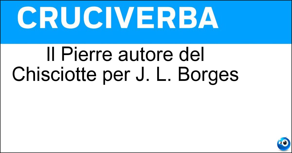 Il Pierre autore del Chisciotte per J. L. Borges Soluzione Il Pierre autore del Chisciotte per J. L. Borges - Menard