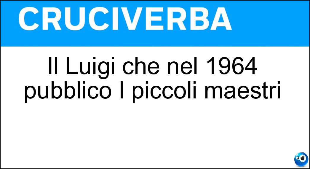 Il Luigi che nel 1964 pubblicò I piccoli maestri Soluzione Il Luigi che nel 1964 pubblicò I piccoli maestri - Meneghello