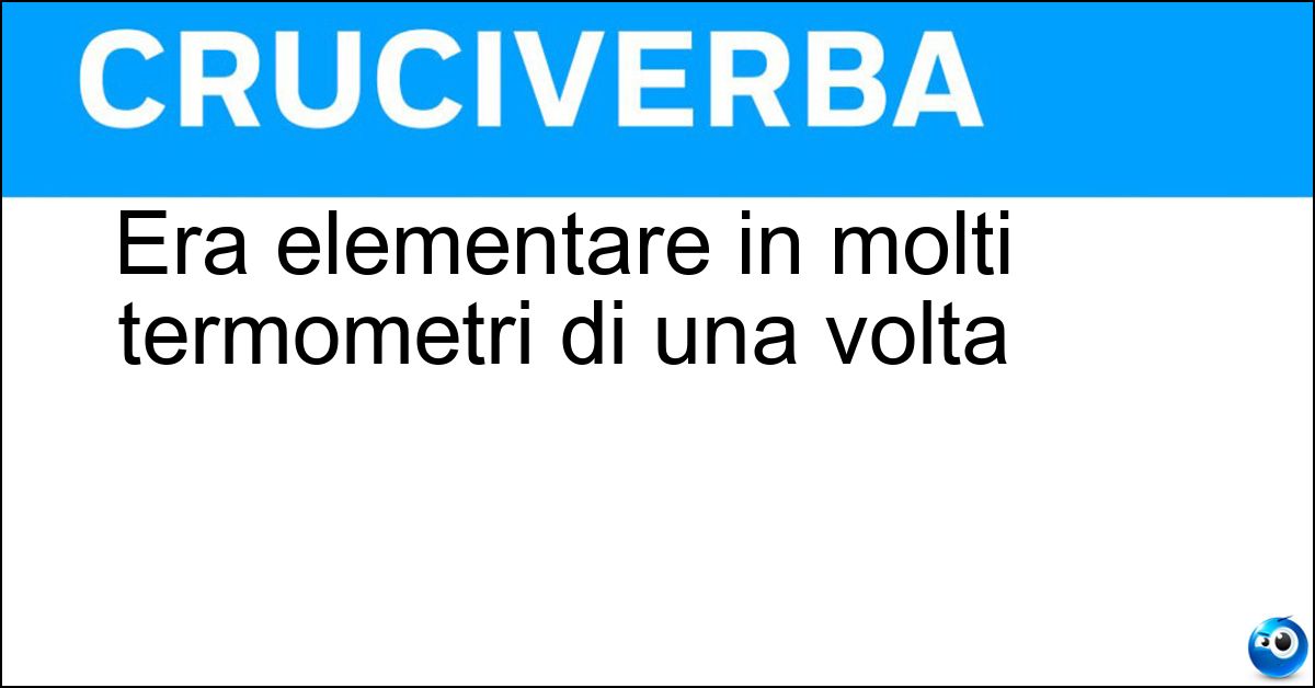 Era elementare in molti termometri di una volta Soluzione Era elementare in molti termometri di una volta - Mercurio