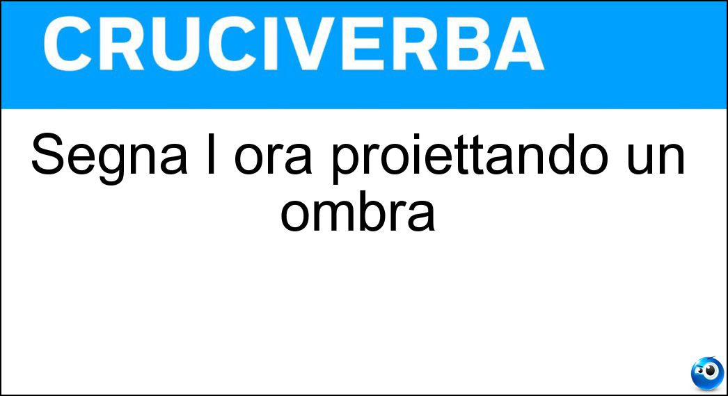 Segna l ora proiettando un ombra Soluzione Cruciverba: Segna l ora proiettando un ombra - Risposta Meridiana