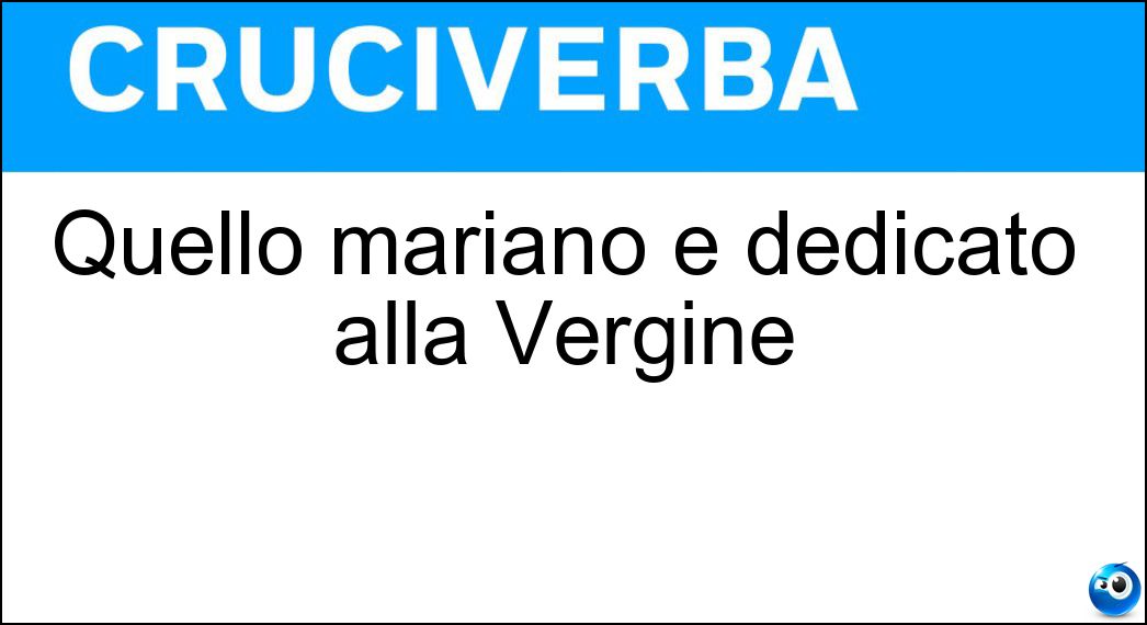 Quello mariano è dedicato alla Vergine Soluzione Cruciverba: Quello mariano è dedicato alla Vergine - Risposta Mese