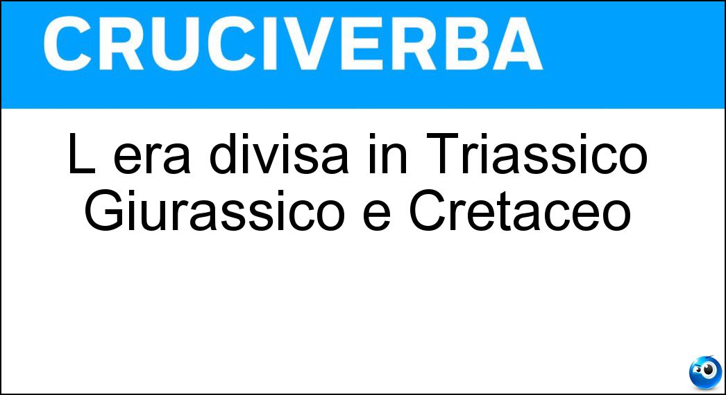 L era divisa in Triassico Giurassico e Cretaceo Soluzione Cruciverba: L era divisa in Triassico Giurassico e Cretaceo - Risposta Mesozoico