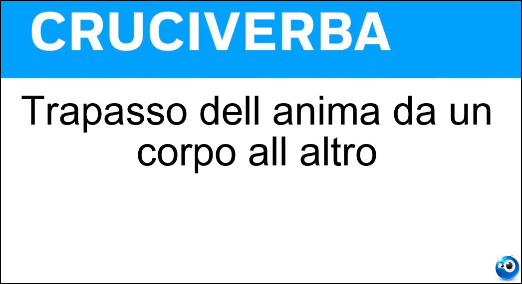 Trapasso dell anima da un corpo all altro Soluzione Cruciverba: Trapasso dell anima da un corpo all altro - Risposta Metempsicosi