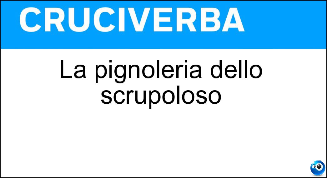La pignoleria dello scrupoloso Soluzione La pignoleria dello scrupoloso - Meticolosità