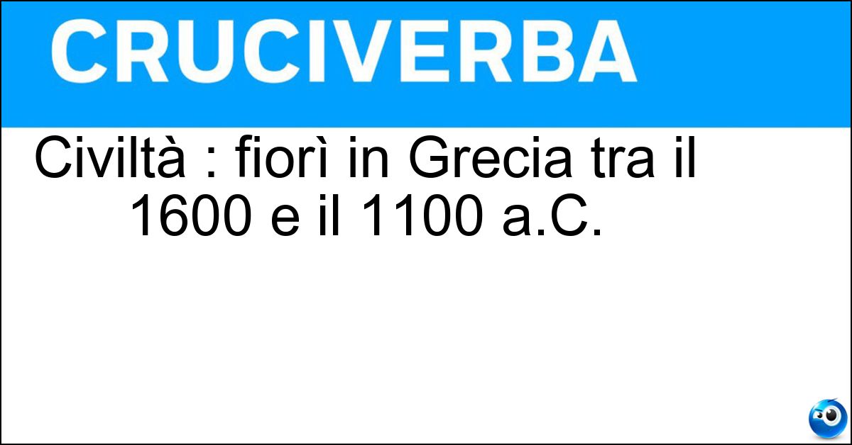 Civiltà : fiorì in Grecia tra il 1600 e il 1100 a.C. Soluzione Civiltà : fiorì in Grecia tra il 1600 e il 1100 a.C. - Micenea