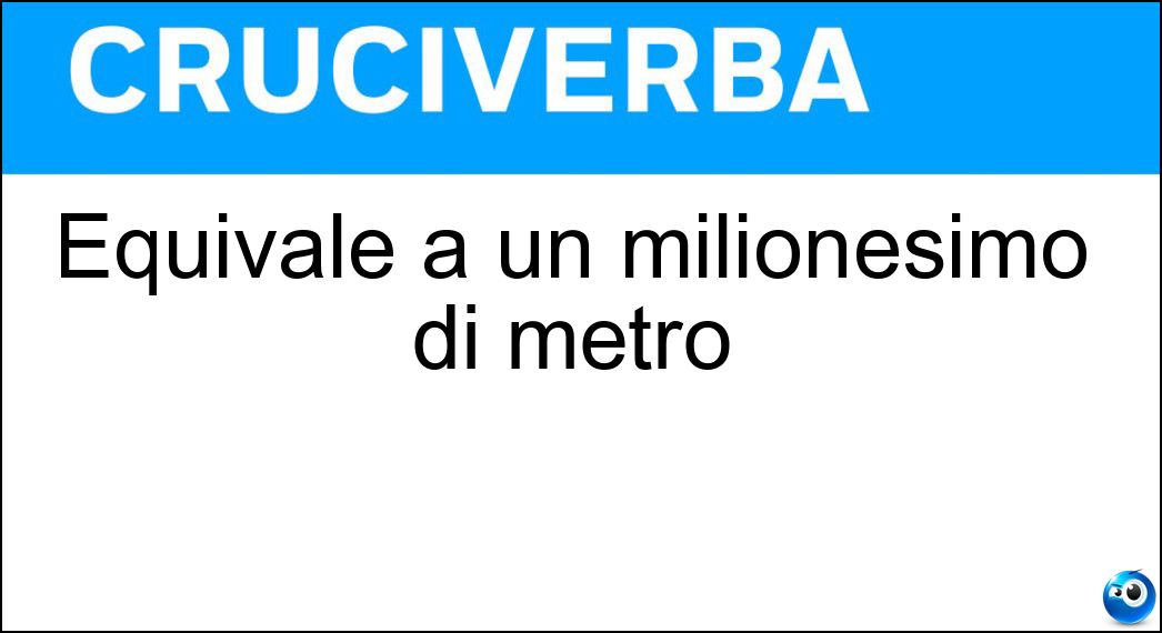 Equivale a un milionesimo di metro Soluzione Cruciverba: Equivale a un milionesimo di metro - Risposta Micron