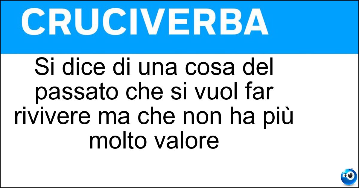 Si dice di una cosa del passato che si vuol far rivivere ma che non ha più molto valore Soluzione Si dice di una cosa del passato che si vuol far rivivere ma che non ha più molto valore - Minestra Riscaldata