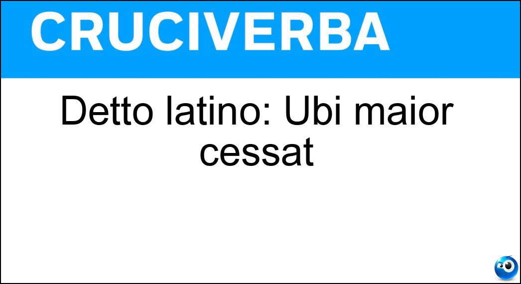 Detto latino: Ubi maior cessat