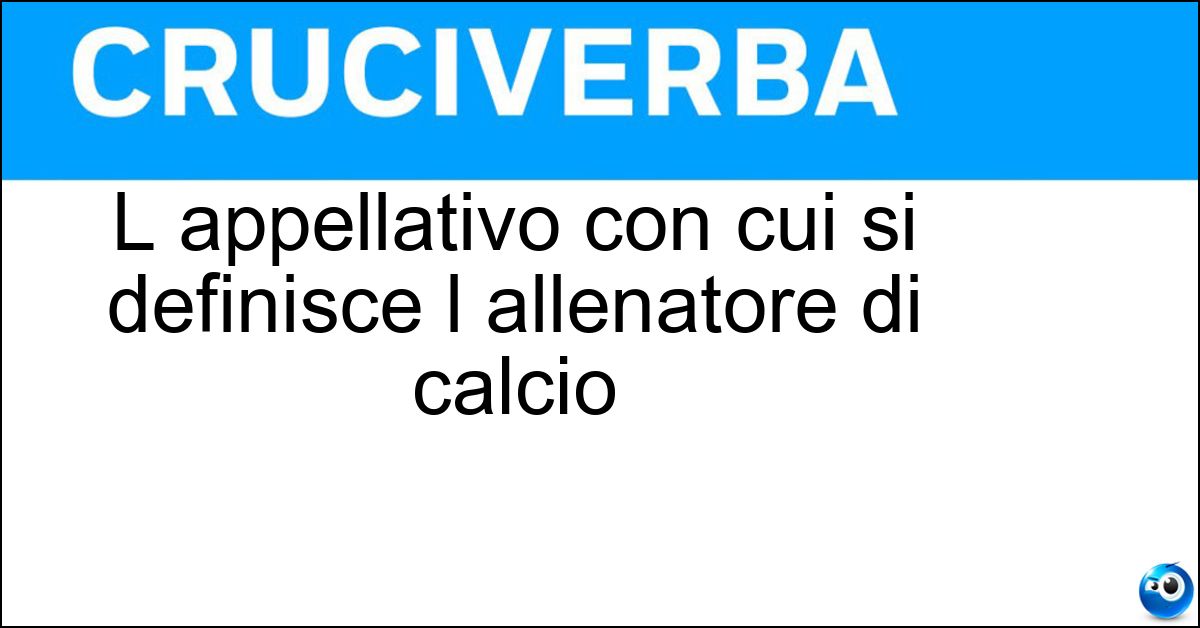 Soluzione L appellativo con cui si definisce l allenatore di calcio - Mister