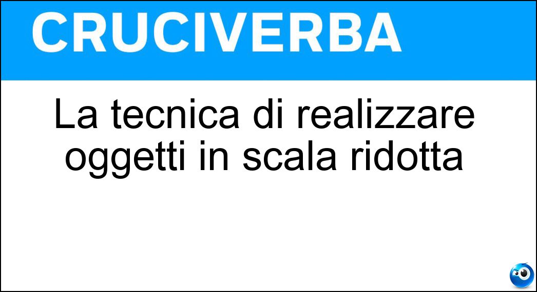 La tecnica di realizzare oggetti in scala ridotta Soluzione La tecnica di realizzare oggetti in scala ridotta - Modellistica