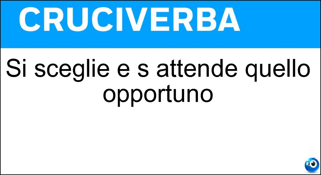 Si sceglie e s attende quello opportuno Soluzione Si sceglie e s attende quello opportuno - Momento