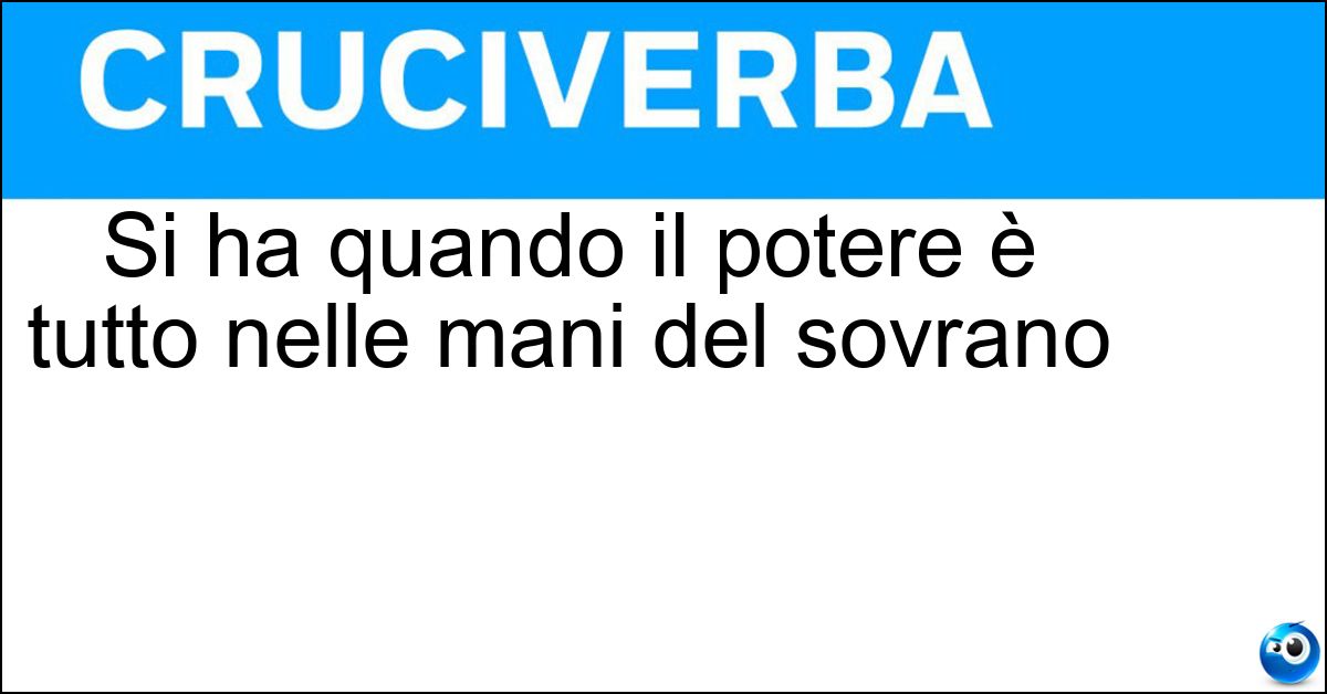 Soluzione Si ha quando il potere è tutto nelle mani del sovrano - Monarchia Assoluta