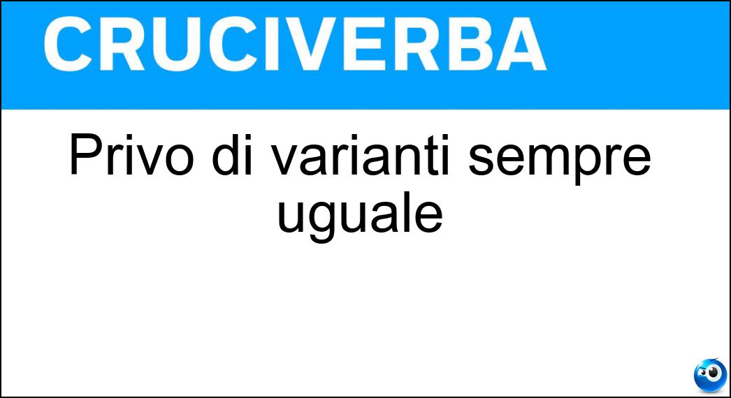 Privo di varianti sempre uguale Soluzione Cruciverba: Privo di varianti sempre uguale - Risposta Monocorde