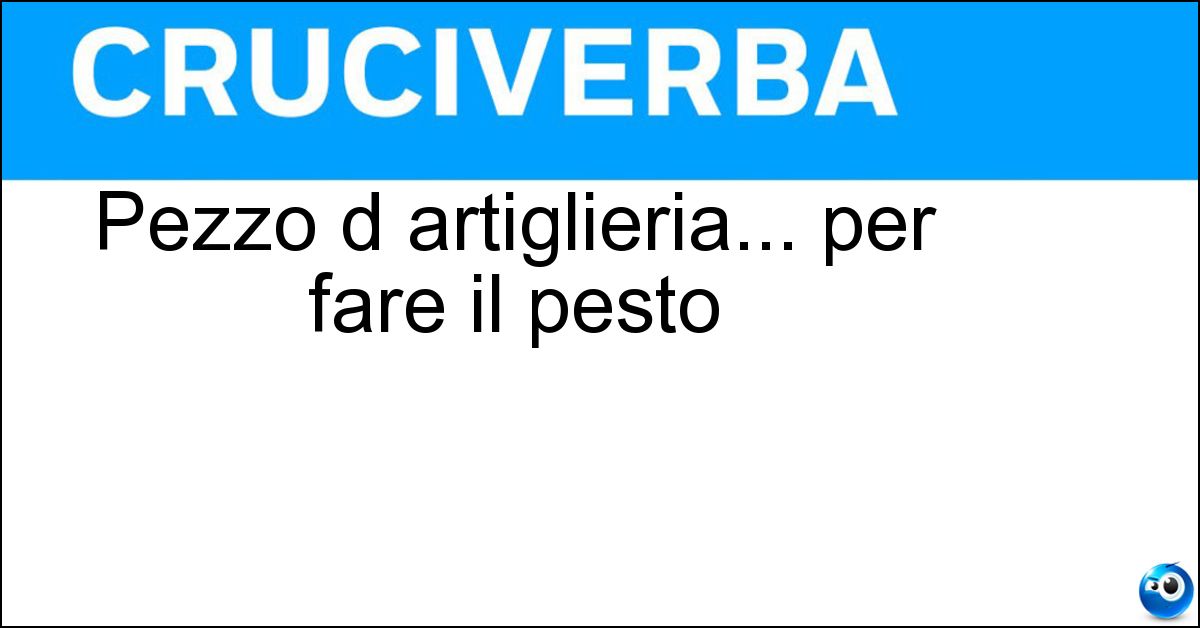 Soluzione Pezzo d artiglieria... per fare il pesto - Mortaio