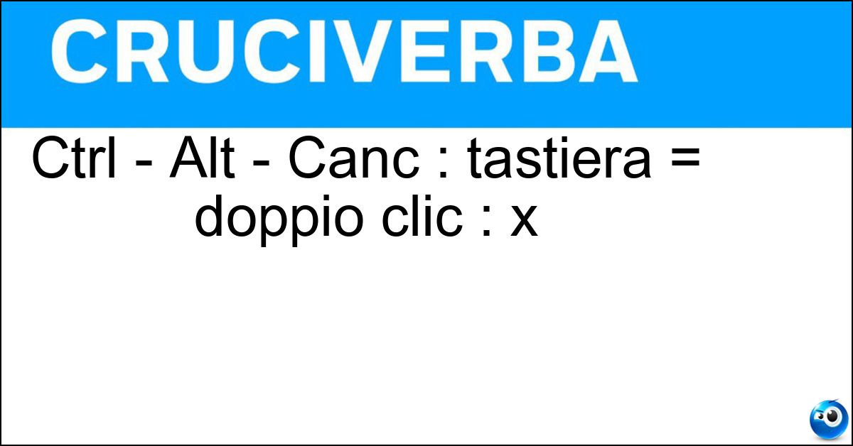 Soluzione Ctrl - Alt - Canc : tastiera = doppio clic : x - Mouse