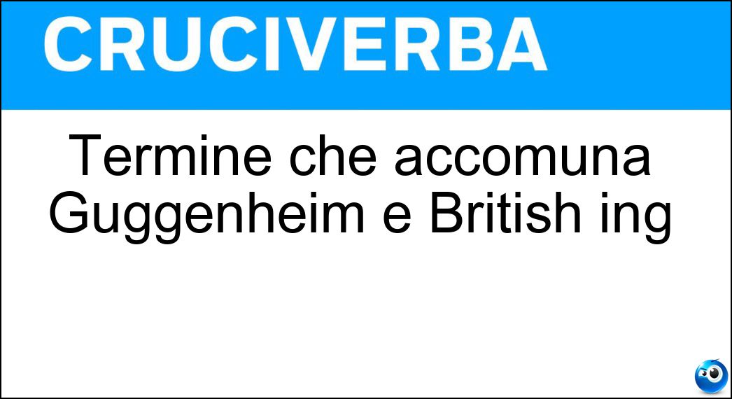Termine che accomuna Guggenheim e British ing Soluzione Cruciverba: Termine che accomuna Guggenheim e British ing - Risposta Museum