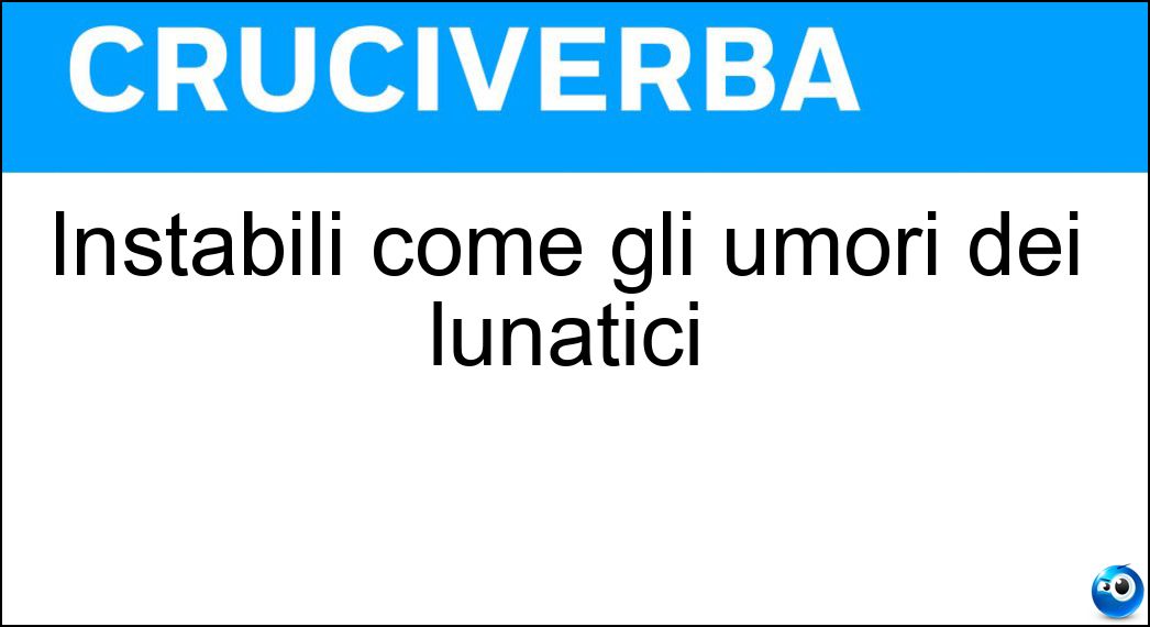 Instabili come gli umori dei lunatici Soluzione Cruciverba: Instabili come gli umori dei lunatici - Risposta Mutevoli