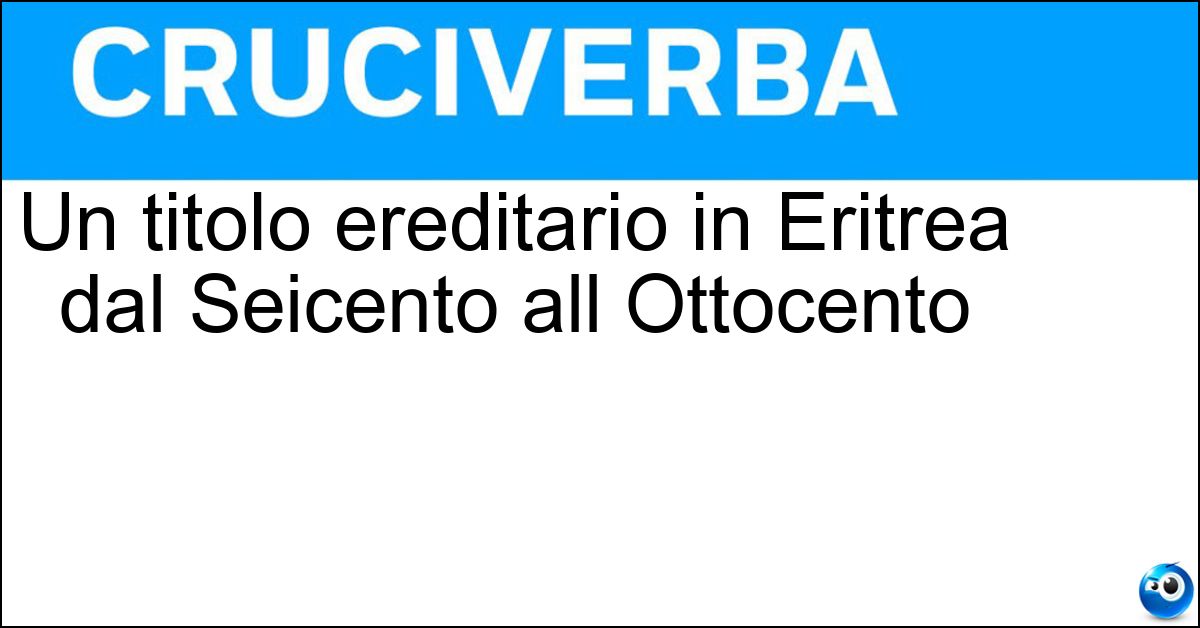 Un titolo ereditario in Eritrea dal Seicento all Ottocento Un titolo ereditario in Eritrea dal Seicento all Ottocento
