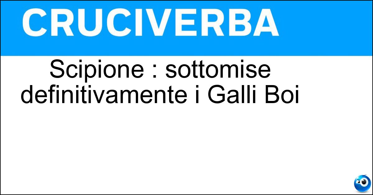 Scipione : sottomise definitivamente i Galli Boi Soluzione Scipione : sottomise definitivamente i Galli Boi - Nasica