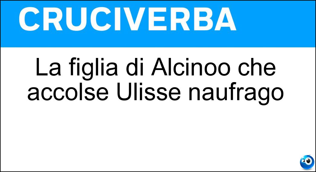 La figlia di Alcinoo che accolse Ulisse naufrago Soluzione Cruciverba: La figlia di Alcinoo che accolse Ulisse naufrago - Risposta Nausicaa