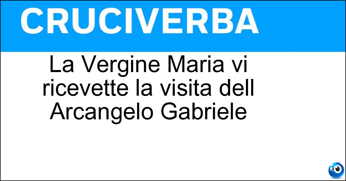 La Vergine Maria vi ricevette la visita dell Arcangelo Gabriele Soluzione La Vergine Maria vi ricevette la visita dell Arcangelo Gabriele - Nazareth