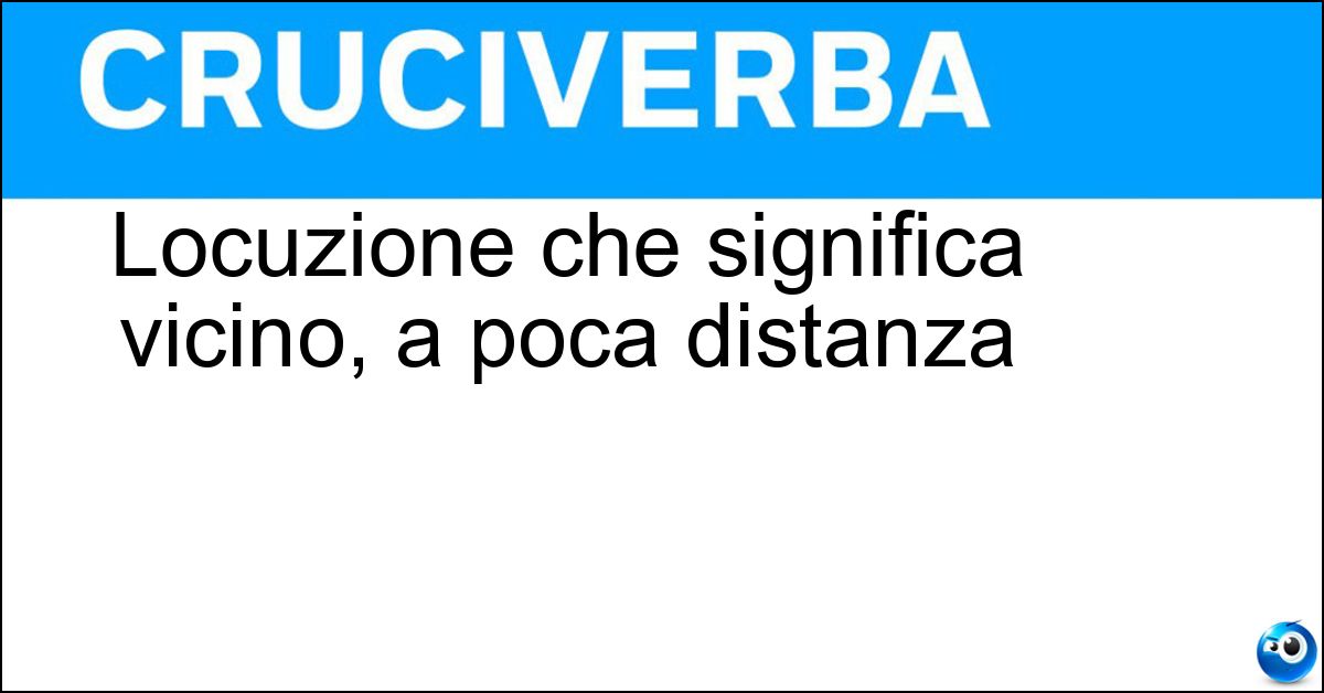 Soluzione Locuzione che significa vicino, a poca distanza - Nei Pressi