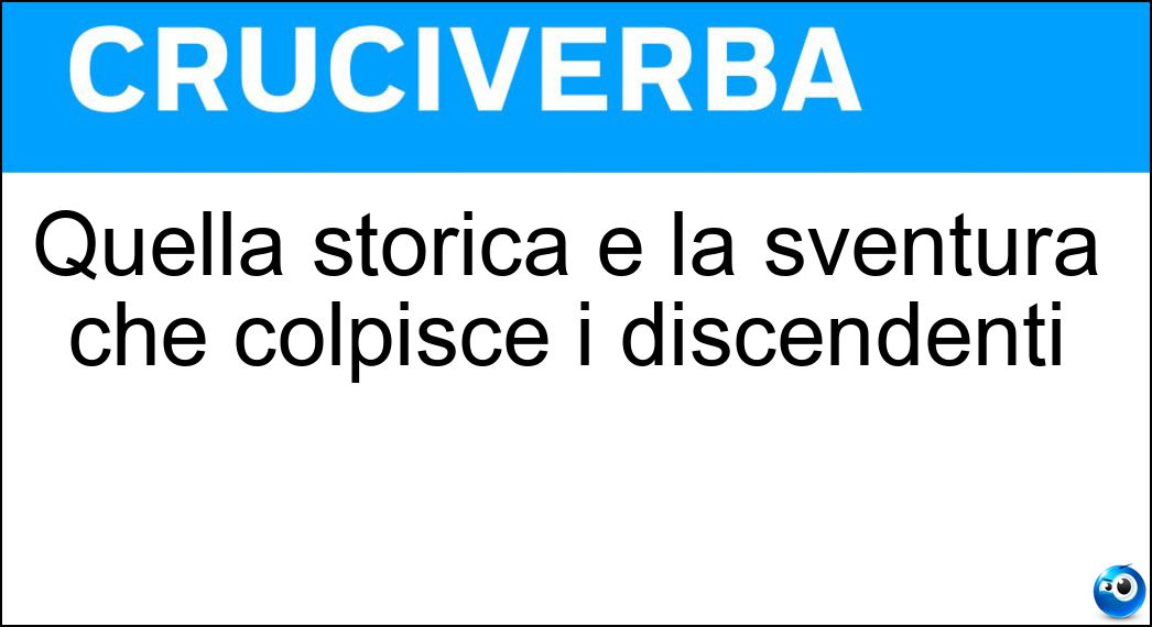 Quella storica è la sventura che colpisce i discendenti