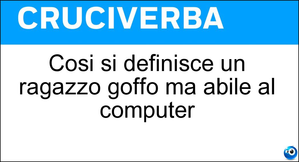 Così si definisce un ragazzo goffo ma abile al computer