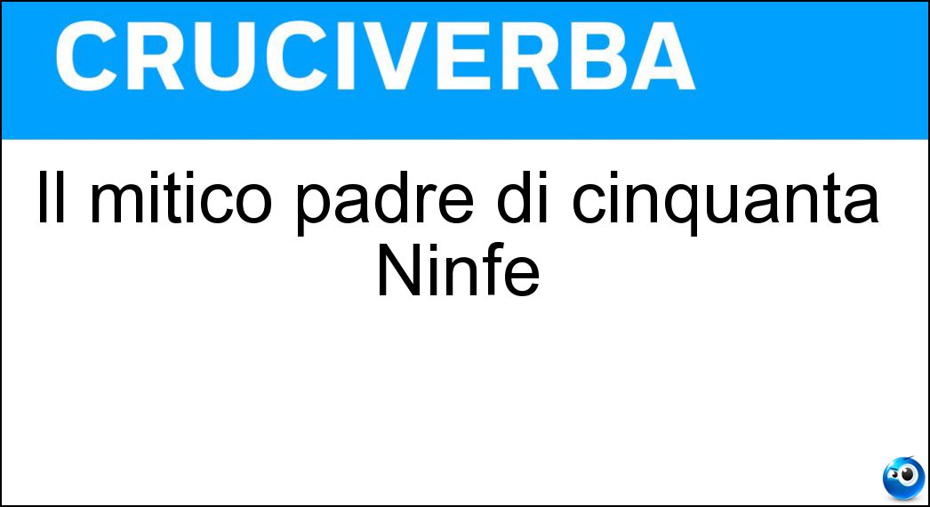 Il mitico padre di cinquanta Ninfe Soluzione Cruciverba: Il mitico padre di cinquanta Ninfe - Risposta Nereo