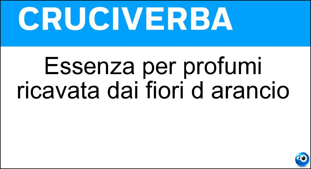 Essenza per profumi ricavata dai fiori d arancio Soluzione Cruciverba: Essenza per profumi ricavata dai fiori d arancio - Risposta Neroli