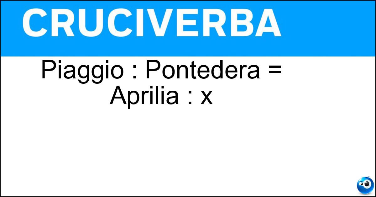 Piaggio : Pontedera = Aprilia : x Soluzione Piaggio : Pontedera = Aprilia : x - Noale
