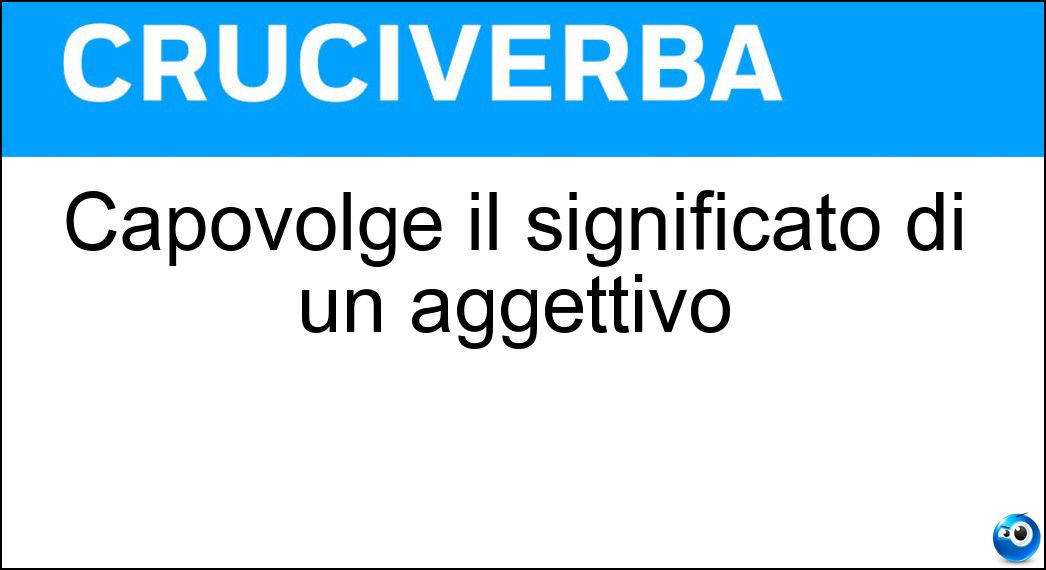 Capovolge il significato di un aggettivo Capovolge il significato di un aggettivo