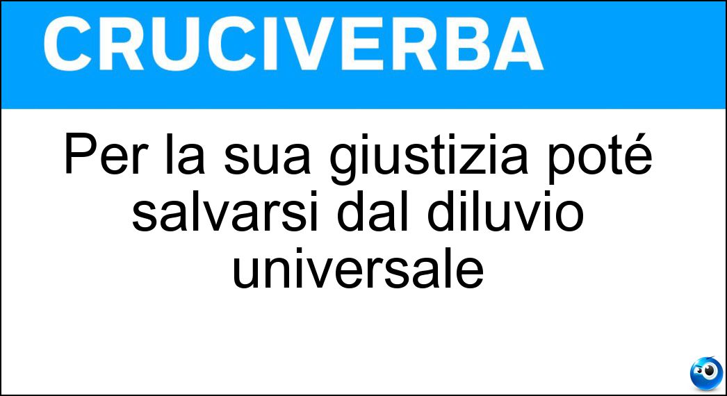 Per la sua giustizia poté salvarsi dal diluvio universale Soluzione Per la sua giustizia poté salvarsi dal diluvio universale - Noè