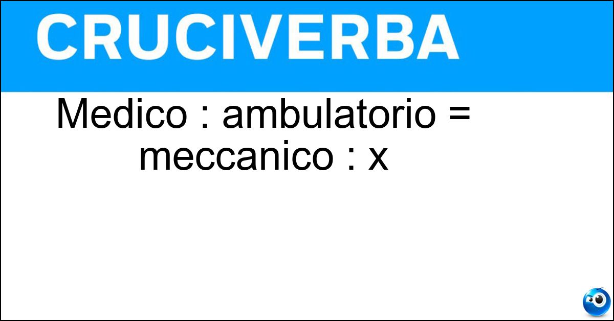 Medico : ambulatorio = meccanico : x Soluzione Medico : ambulatorio = meccanico : x - Officina