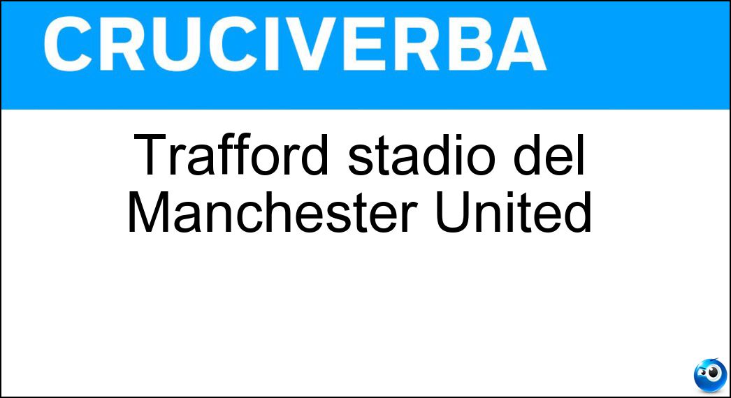 Trafford stadio del Manchester United Soluzione Cruciverba: Trafford stadio del Manchester United - Risposta Old