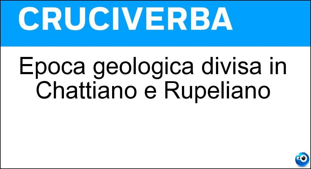 Epoca geologica divisa in Chattiano e Rupeliano Soluzione Epoca geologica divisa in Chattiano e Rupeliano - Oligocene